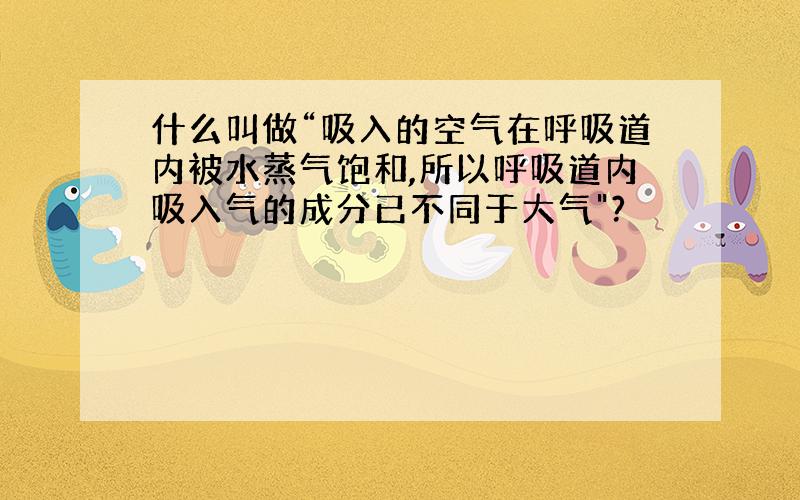 什么叫做“吸入的空气在呼吸道内被水蒸气饱和,所以呼吸道内吸入气的成分已不同于大气