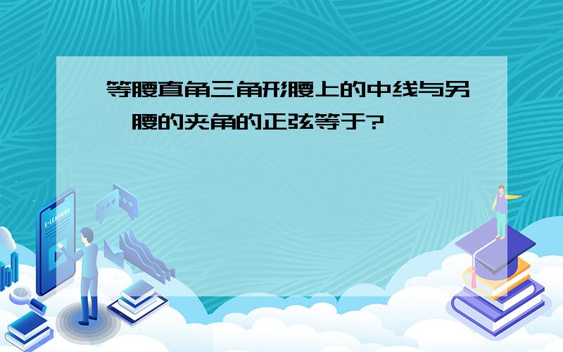 等腰直角三角形腰上的中线与另一腰的夹角的正弦等于?