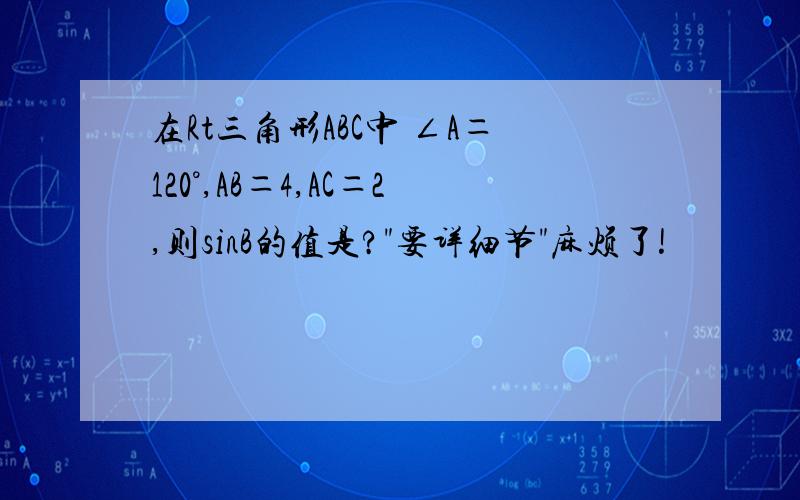 在Rt三角形ABC中 ∠A＝120°,AB＝4,AC＝2,则sinB的值是?