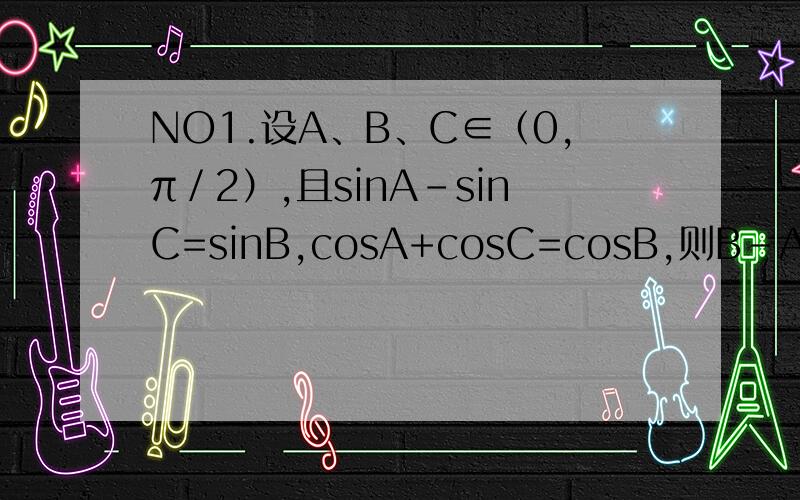 NO1.设A、B、C∈（0,π／2）,且sinA－sinC=sinB,cosA+cosC=cosB,则B－A等于?