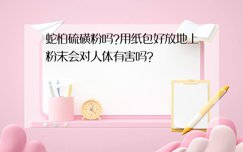 蛇怕硫磺粉吗?用纸包好放地上粉末会对人体有害吗?