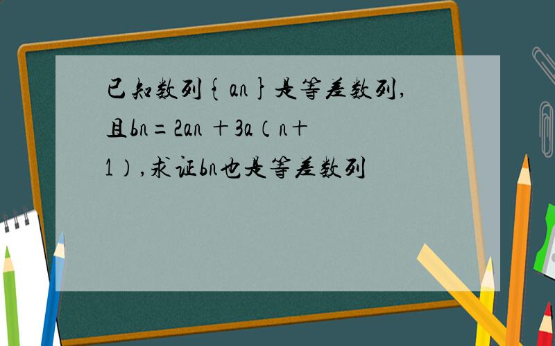 已知数列{an}是等差数列,且bn=2an ＋3a（n＋1）,求证bn也是等差数列