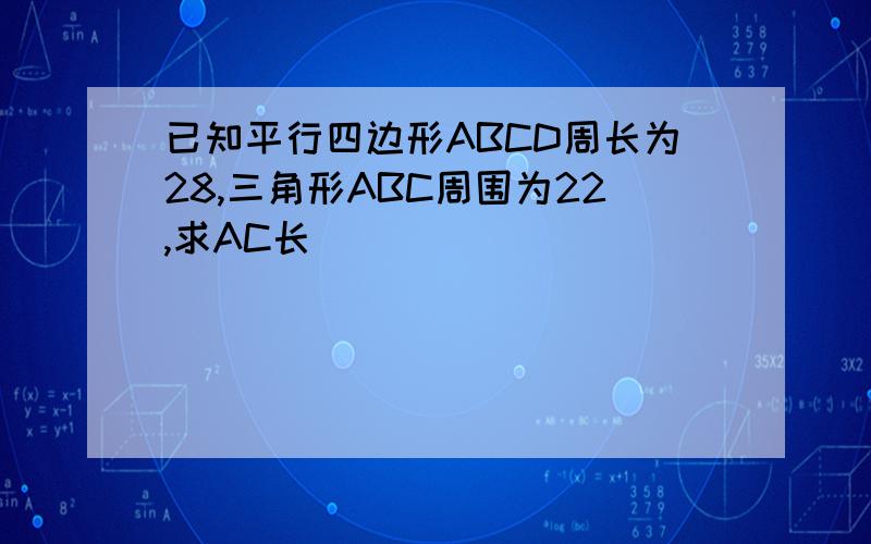 已知平行四边形ABCD周长为28,三角形ABC周围为22,求AC长