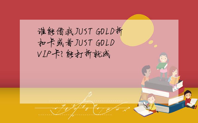 谁能借我JUST GOLD折扣卡或者JUST GOLD VIP卡?能打折就成