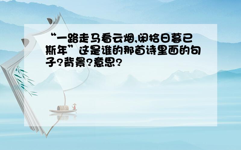 “一路走马看云烟,闲拾日暮已斯年”这是谁的那首诗里面的句子?背景?意思?