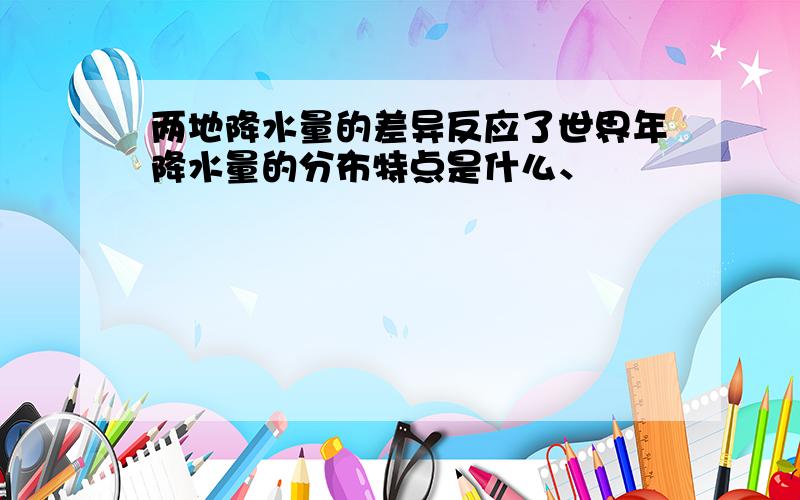 两地降水量的差异反应了世界年降水量的分布特点是什么、