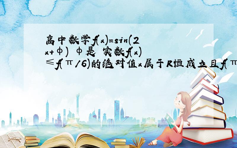 高中数学f(x)=sin(2x+φ) φ是 实数f(x)≤f(π/6)的绝对值x属于R恒成立且f(π/2)>f(π)则f