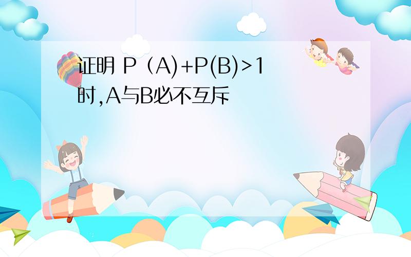 证明 P（A)+P(B)>1时,A与B必不互斥