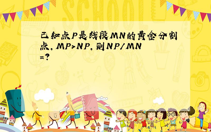 已知点P是线段MN的黄金分割点,MP>NP,则NP/MN=?