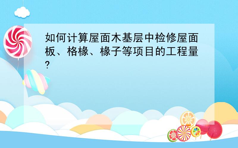 如何计算屋面木基层中检修屋面板、格椽、椽子等项目的工程量?