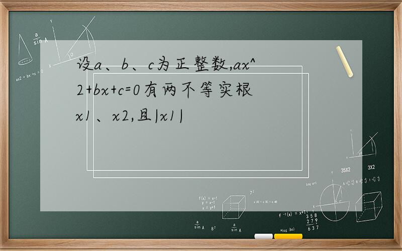 设a、b、c为正整数,ax^2+bx+c=0有两不等实根x1、x2,且|x1|