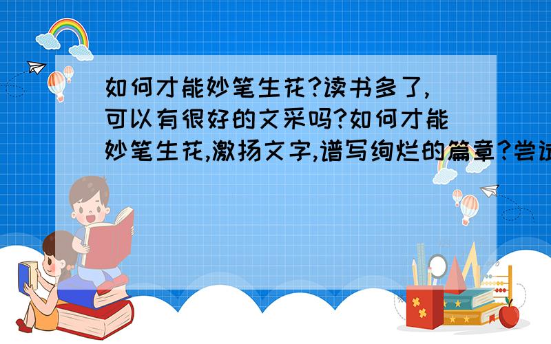 如何才能妙笔生花?读书多了,可以有很好的文采吗?如何才能妙笔生花,激扬文字,谱写绚烂的篇章?尝试着自己写作是否有助于提高