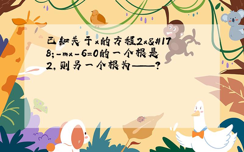 已知关于x的方程2x²-mx-6=0的一个根是2,则另一个根为——?