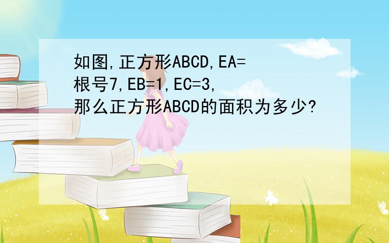 如图,正方形ABCD,EA=根号7,EB=1,EC=3,那么正方形ABCD的面积为多少?