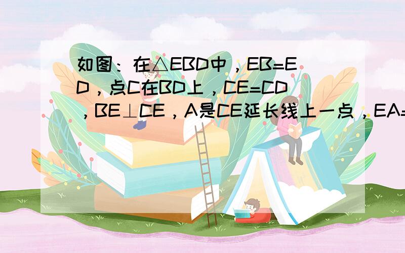 如图：在△EBD中，EB=ED，点C在BD上，CE=CD，BE⊥CE，A是CE延长线上一点，EA=EC．试判断△ABC的