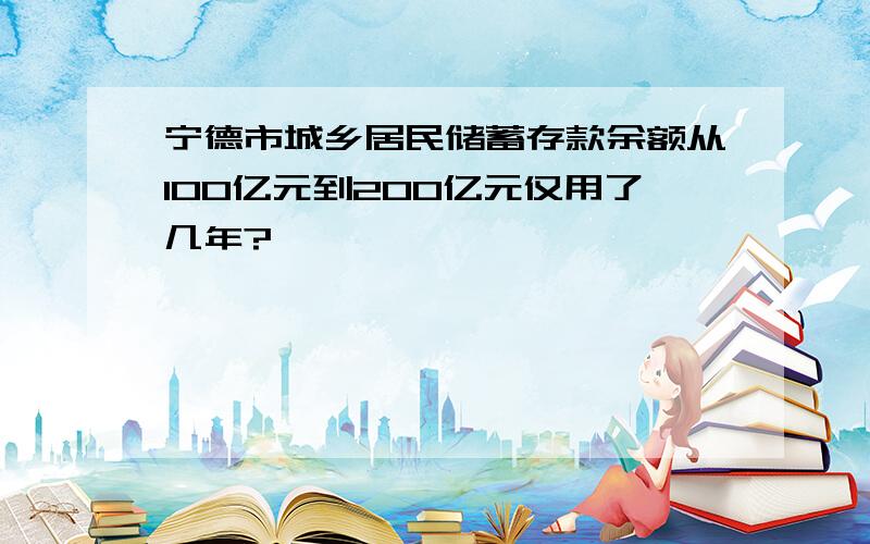 宁德市城乡居民储蓄存款余额从100亿元到200亿元仅用了几年?