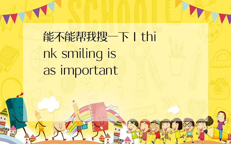 能不能帮我搜一下 I think smiling is as important