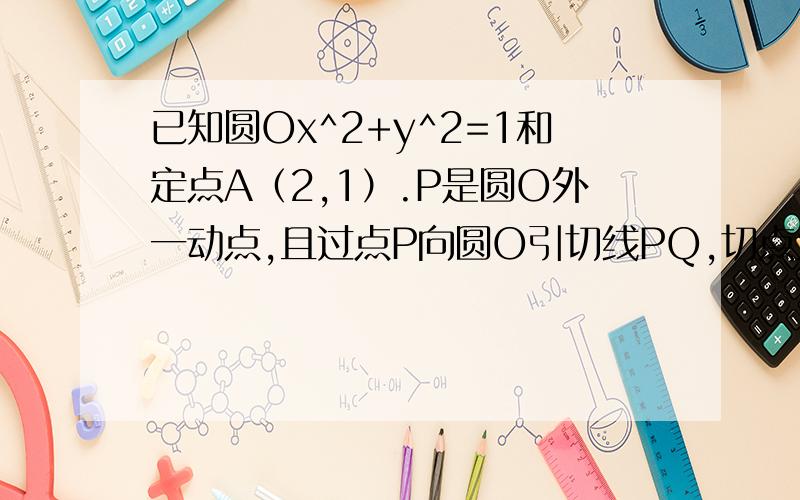 已知圆Ox^2+y^2=1和定点A（2,1）.P是圆O外一动点,且过点P向圆O引切线PQ,切点为Q,若丨PQ丨=丨PA丨