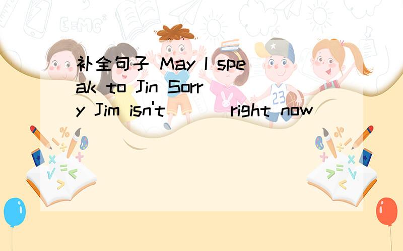 补全句子 May I speak to Jin Sorry Jim isn't ___right now