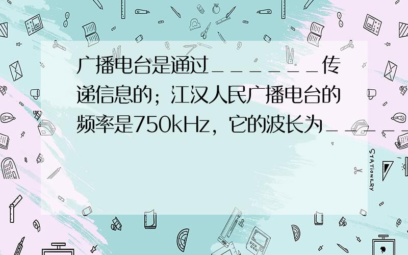 广播电台是通过______传递信息的；江汉人民广播电台的频率是750kHz，它的波长为______ m．