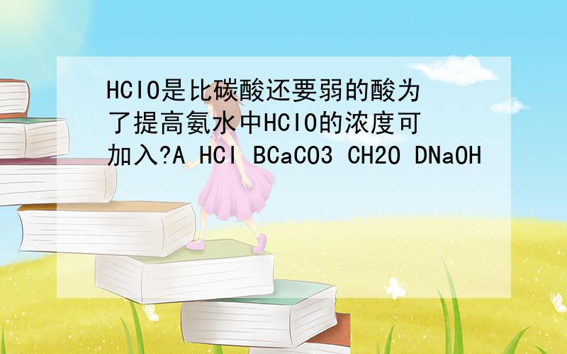 HCIO是比碳酸还要弱的酸为了提高氨水中HCIO的浓度可加入?A HCI BCaCO3 CH2O DNaOH