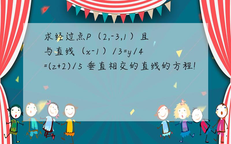 求经过点P（2,-3,1）且与直线（x-1）/3=y/4=(z+2)/5 垂直相交的直线的方程!