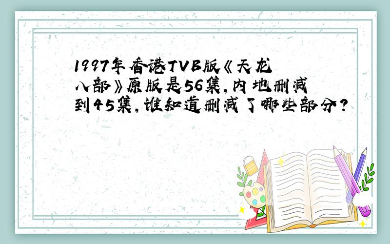 1997年香港TVB版《天龙八部》原版是56集,内地删减到45集,谁知道删减了哪些部分?