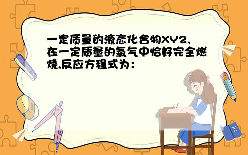 一定质量的液态化合物XY2,在一定质量的氧气中恰好完全燃烧,反应方程式为：