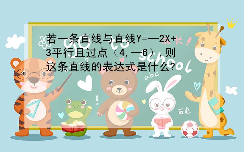 若一条直线与直线Y=—2X+3平行且过点（4,—6）,则这条直线的表达式是什么?