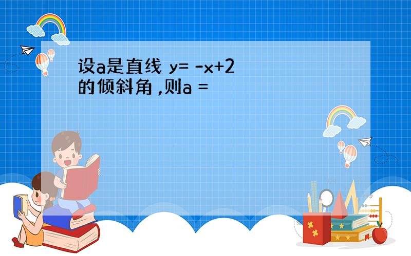 设a是直线 y= -x+2 的倾斜角 ,则a =