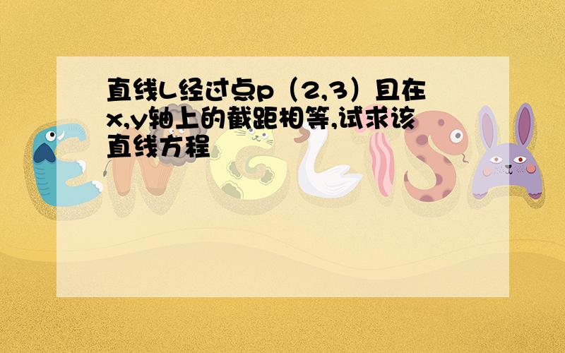 直线L经过点p（2,3）且在x,y轴上的截距相等,试求该直线方程