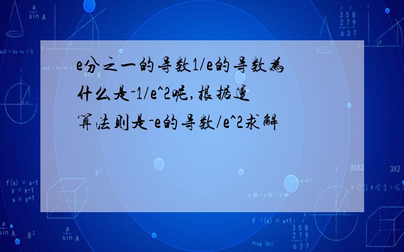 e分之一的导数1/e的导数为什么是-1/e^2呢,根据运算法则是-e的导数/e^2求解