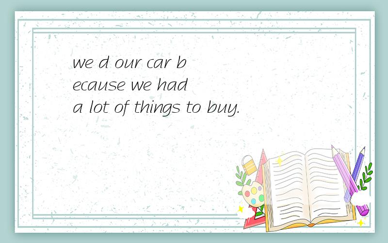 we d our car because we had a lot of things to buy.