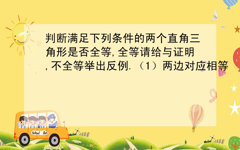 判断满足下列条件的两个直角三角形是否全等,全等请给与证明,不全等举出反例.（1）两边对应相等