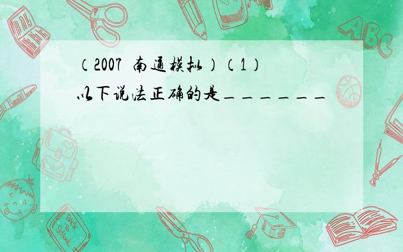 （2007•南通模拟）（1）以下说法正确的是______