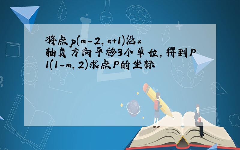 将点p(m-2,n+1)沿x轴负方向平移3个单位,得到P1(1-m,2)求点P的坐标