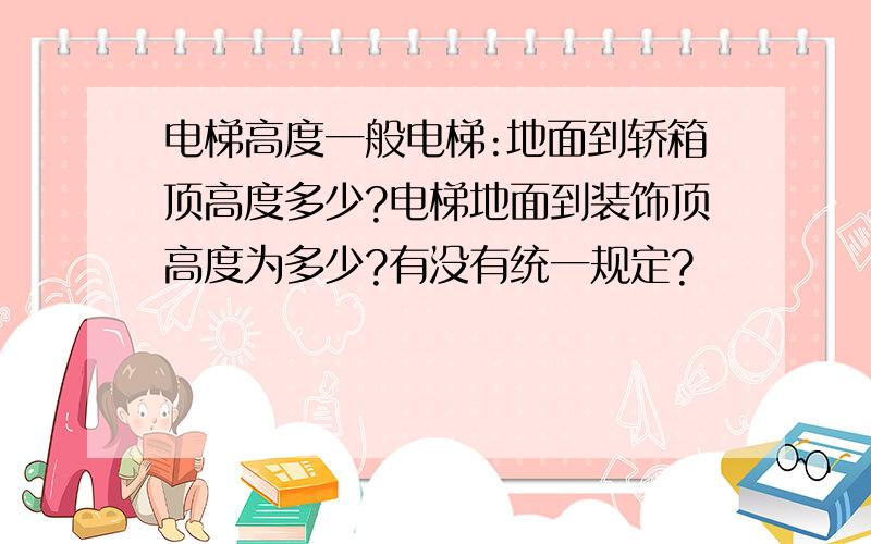 电梯高度一般电梯:地面到轿箱顶高度多少?电梯地面到装饰顶高度为多少?有没有统一规定?