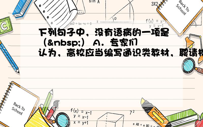 下列句子中，没有语病的一项是（ ） A．专家们认为，高校应当编写通识类教材，聘请校外高水平教授开设通识教育课程