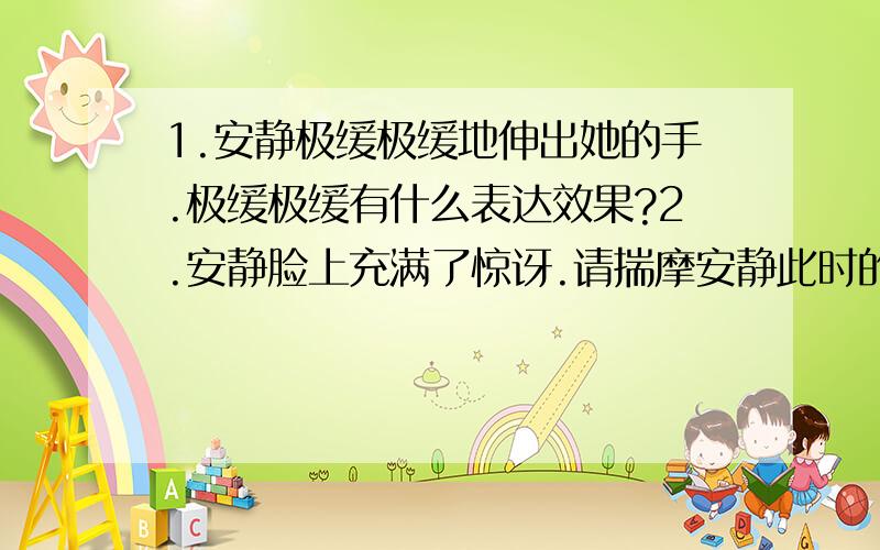 1.安静极缓极缓地伸出她的手.极缓极缓有什么表达效果?2.安静脸上充满了惊讶.请揣摩安静此时的心理活动