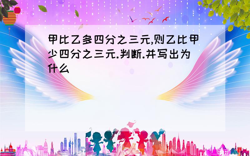 甲比乙多四分之三元,则乙比甲少四分之三元.判断.并写出为什么