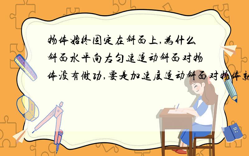 物体始终固定在斜面上,为什么斜面水平向右匀速运动斜面对物体没有做功,要是加速度运动斜面对物体就做功了?