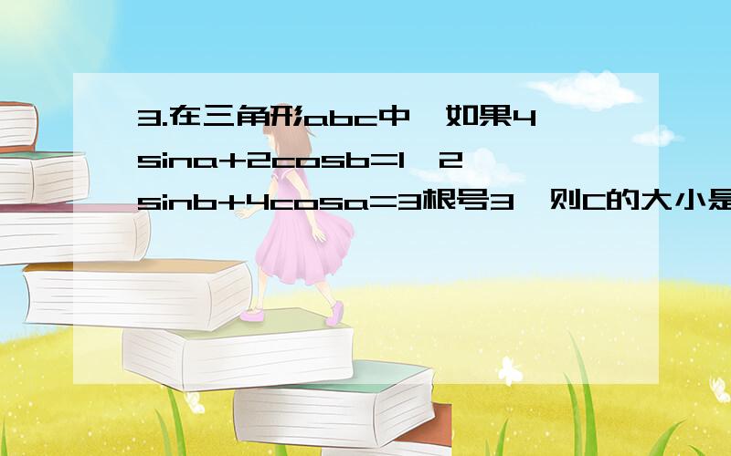 3.在三角形abc中,如果4sina+2cosb=1,2sinb+4cosa=3根号3,则C的大小是30度,为什么