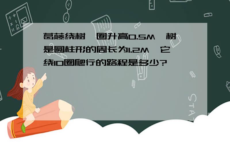 葛藤绕树一圈升高0.5M,树是圆柱形的周长为1.2M,它绕10圈爬行的路程是多少?