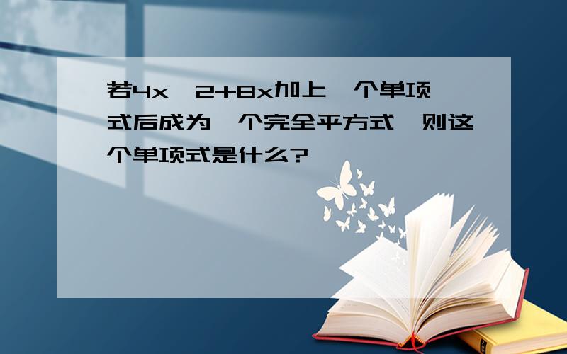 若4x^2+8x加上一个单项式后成为一个完全平方式,则这个单项式是什么?