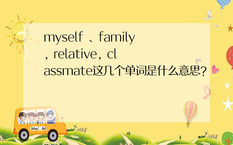 myself 、family, relative, classmate这几个单词是什么意思?