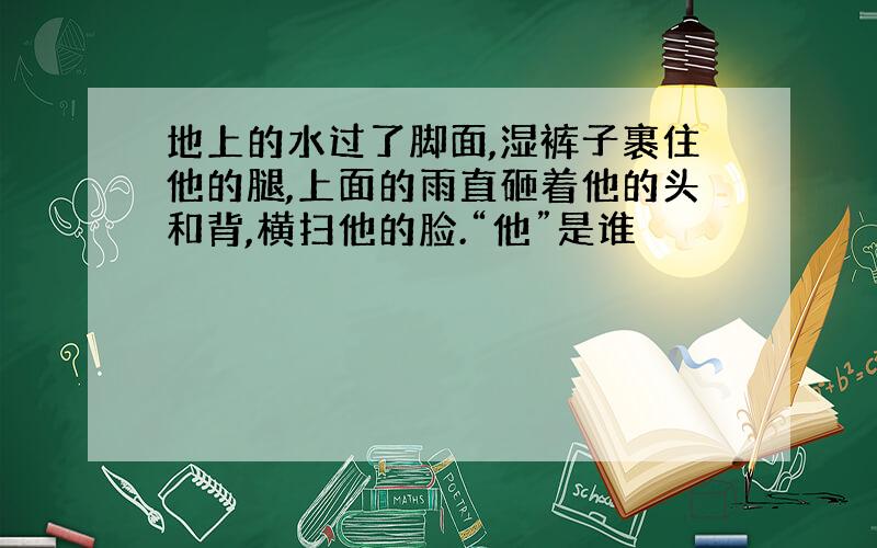 地上的水过了脚面,湿裤子裹住他的腿,上面的雨直砸着他的头和背,横扫他的脸.“他”是谁