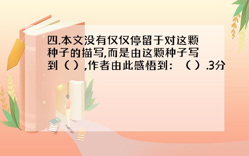 四.本文没有仅仅停留于对这颗种子的描写,而是由这颗种子写到（ ）,作者由此感悟到：（ ）.3分