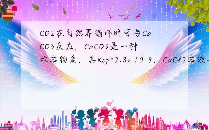 CO2在自然界循环时可与CaCO3反应，CaCO3是一种难溶物质，其Ksp=2.8×10-9．CaCl2溶液与Na2CO