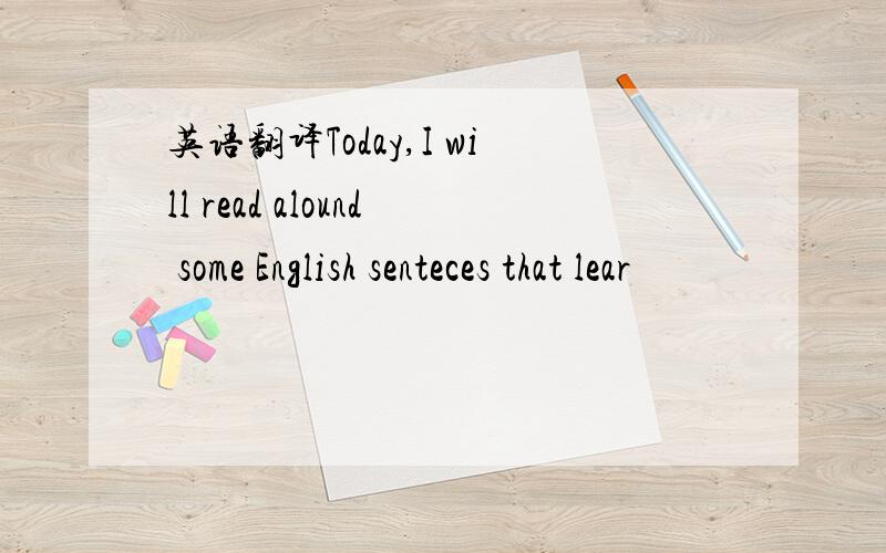 英语翻译Today,I will read alound some English senteces that lear