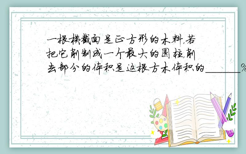 一根横截面是正方形的木料，若把它削制成一个最大的圆柱，削去部分的体积是这根方木体积的______%．